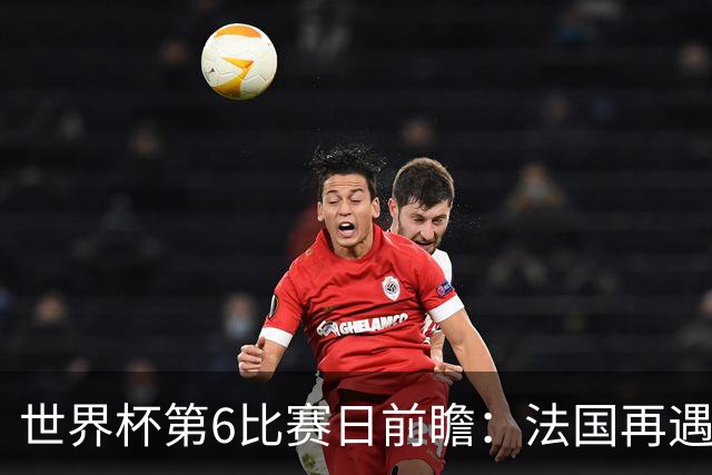 世界杯第6比赛日前瞻：法国再遇非洲死敌，阿根廷迎战"沙漠之狐"